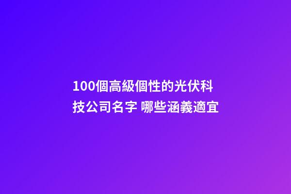 100個高級個性的光伏科技公司名字 哪些涵義適宜-第1張-公司起名-玄機派